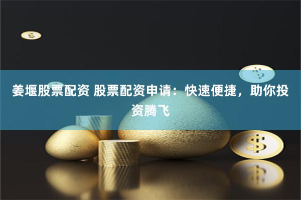 姜堰股票配资 股票配资申请：快速便捷，助你投资腾飞