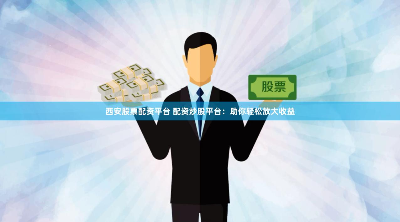 西安股票配资平台 配资炒股平台：助你轻松放大收益