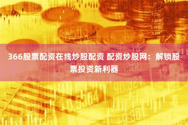 366股票配资在线炒股配资 配资炒股网：解锁股票投资新利器