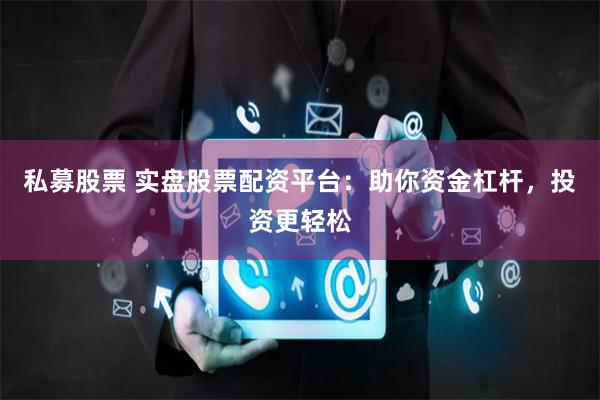 私募股票 实盘股票配资平台：助你资金杠杆，投资更轻松