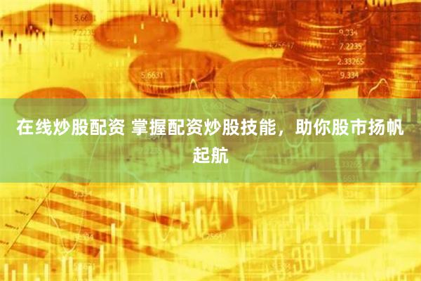 在线炒股配资 掌握配资炒股技能，助你股市扬帆起航