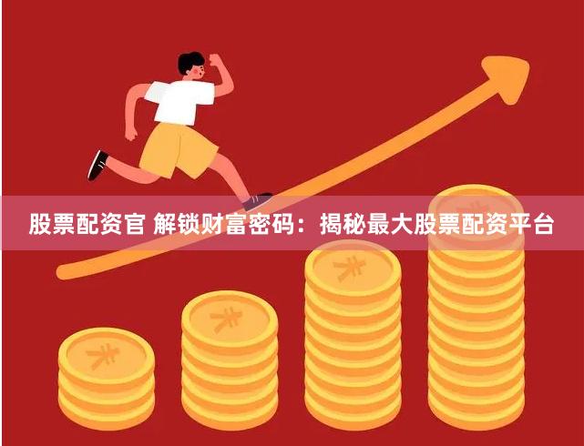 股票配资官 解锁财富密码：揭秘最大股票配资平台
