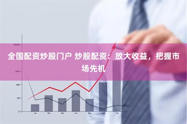 全国配资炒股门户 炒股配资：放大收益，把握市场先机