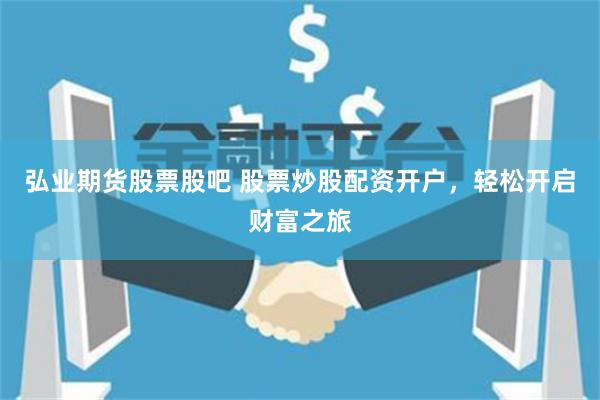弘业期货股票股吧 股票炒股配资开户，轻松开启财富之旅