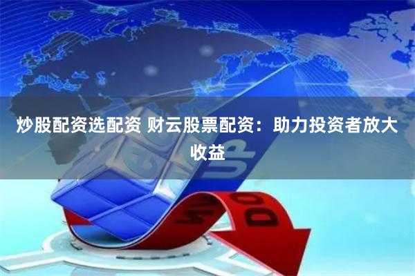 炒股配资选配资 财云股票配资：助力投资者放大收益