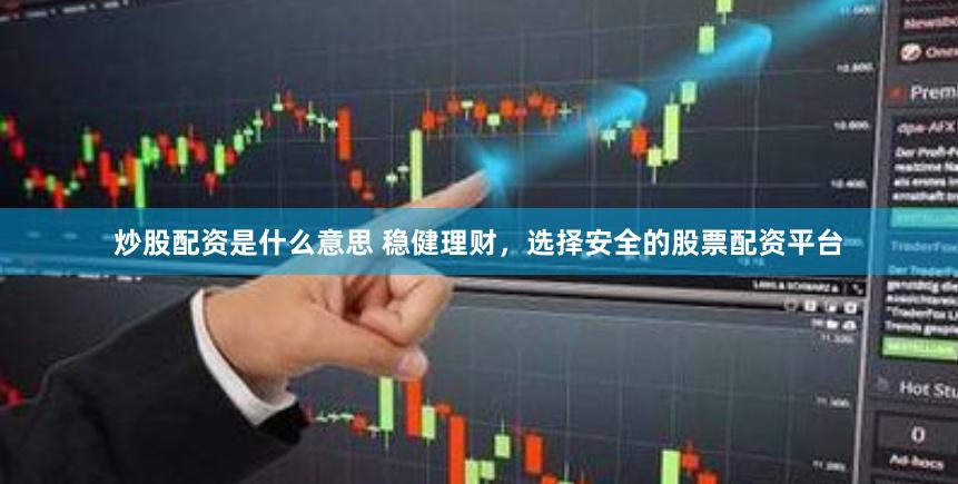 炒股配资是什么意思 稳健理财，选择安全的股票配资平台