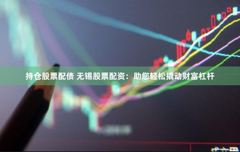 持仓股票配债 无锡股票配资：助您轻松撬动财富杠杆