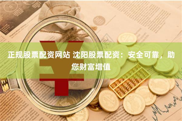 正规股票配资网站 沈阳股票配资：安全可靠，助您财富增值