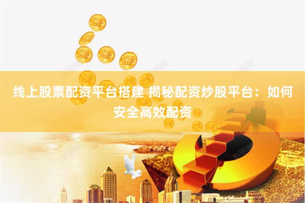 线上股票配资平台搭建 揭秘配资炒股平台：如何安全高效配资