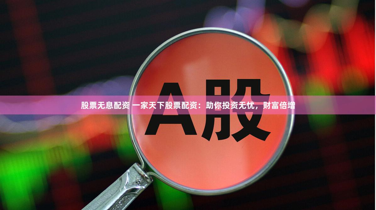 股票无息配资 一家天下股票配资：助你投资无忧，财富倍增