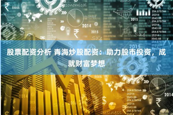 股票配资分析 青海炒股配资：助力股市投资，成就财富梦想