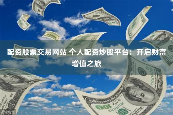 配资股票交易网站 个人配资炒股平台：开启财富增值之旅