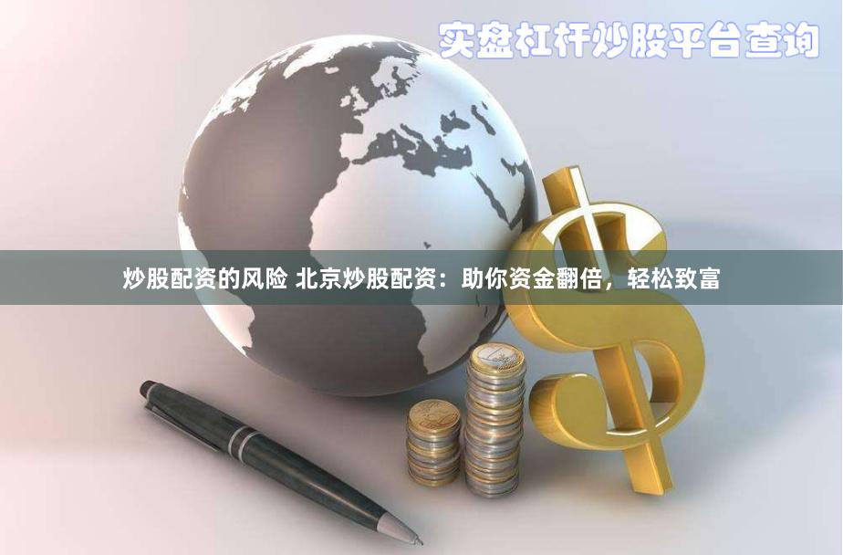 炒股配资的风险 北京炒股配资：助你资金翻倍，轻松致富