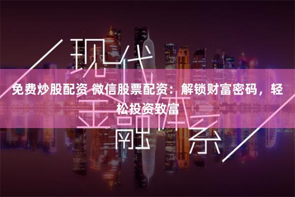 免费炒股配资 微信股票配资：解锁财富密码，轻松投资致富