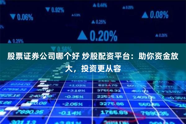 股票证券公司哪个好 炒股配资平台：助你资金放大，投资更从容