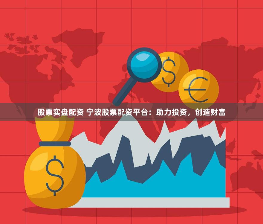 股票实盘配资 宁波股票配资平台：助力投资，创造财富