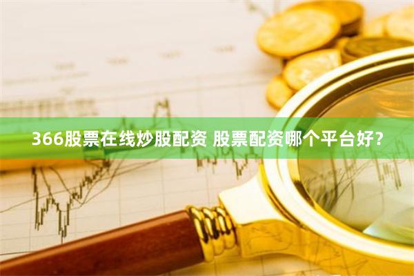 366股票在线炒股配资 股票配资哪个平台好？