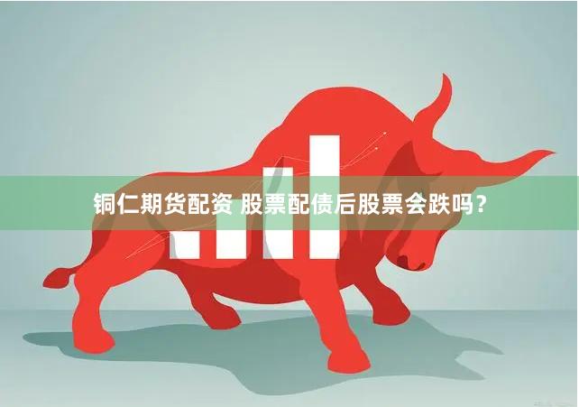 铜仁期货配资 股票配债后股票会跌吗？