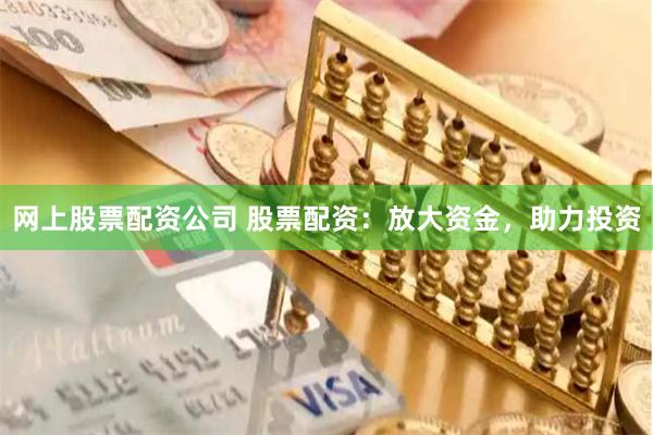网上股票配资公司 股票配资：放大资金，助力投资