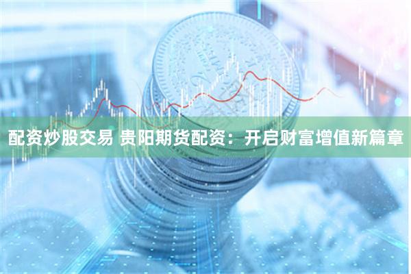 配资炒股交易 贵阳期货配资：开启财富增值新篇章