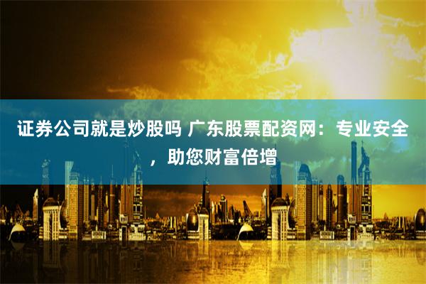 证券公司就是炒股吗 广东股票配资网：专业安全，助您财富倍增