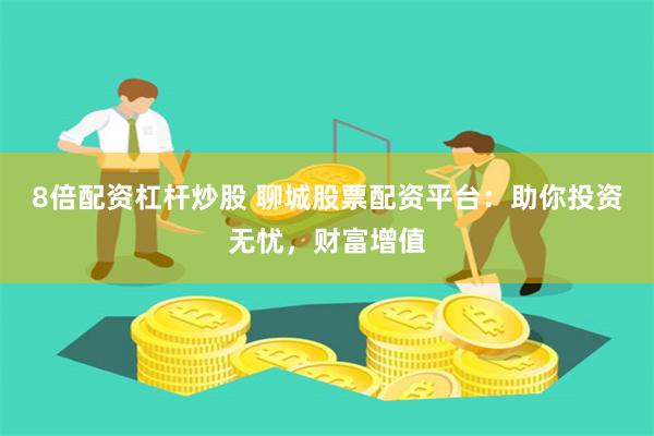 8倍配资杠杆炒股 聊城股票配资平台：助你投资无忧，财富增值