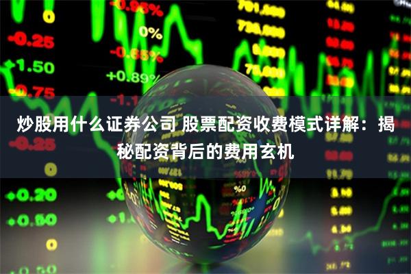 炒股用什么证券公司 股票配资收费模式详解：揭秘配资背后的费用玄机