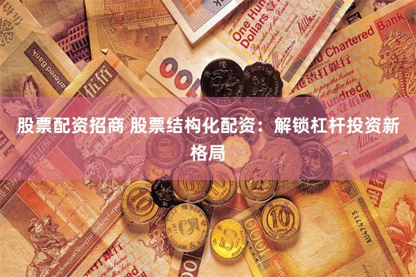 股票配资招商 股票结构化配资：解锁杠杆投资新格局
