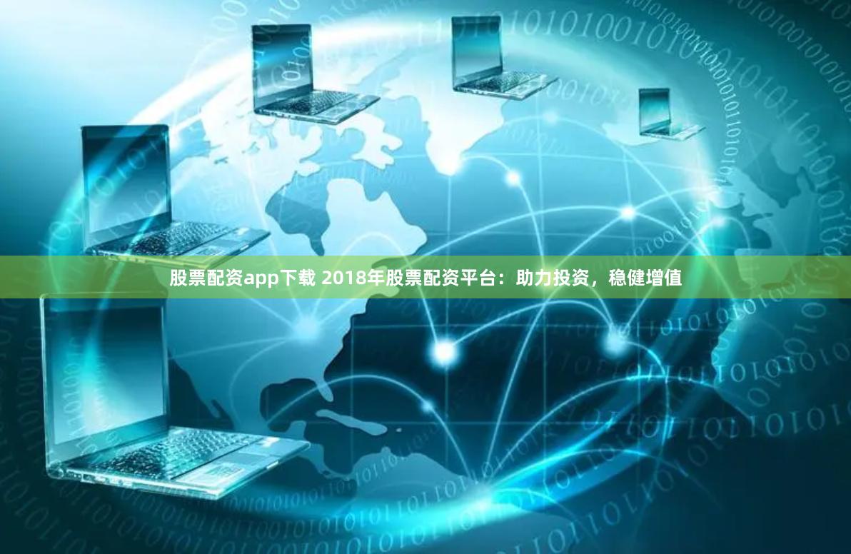 股票配资app下载 2018年股票配资平台：助力投资，稳健增值