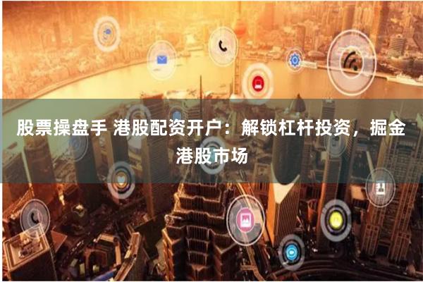 股票操盘手 港股配资开户：解锁杠杆投资，掘金港股市场