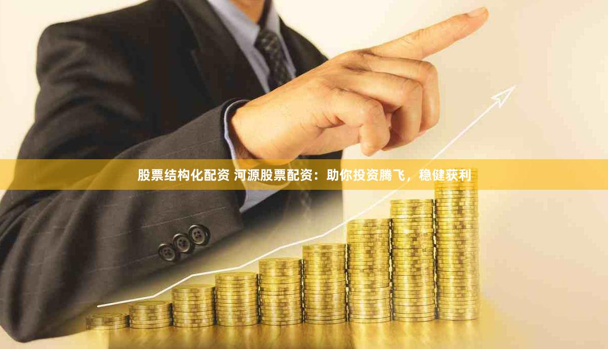 股票结构化配资 河源股票配资：助你投资腾飞，稳健获利
