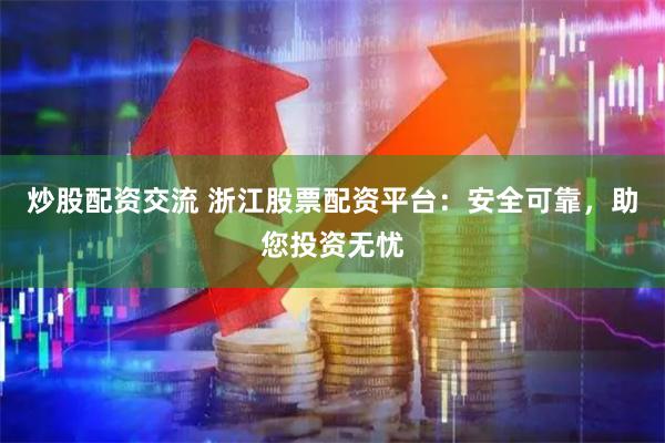 炒股配资交流 浙江股票配资平台：安全可靠，助您投资无忧