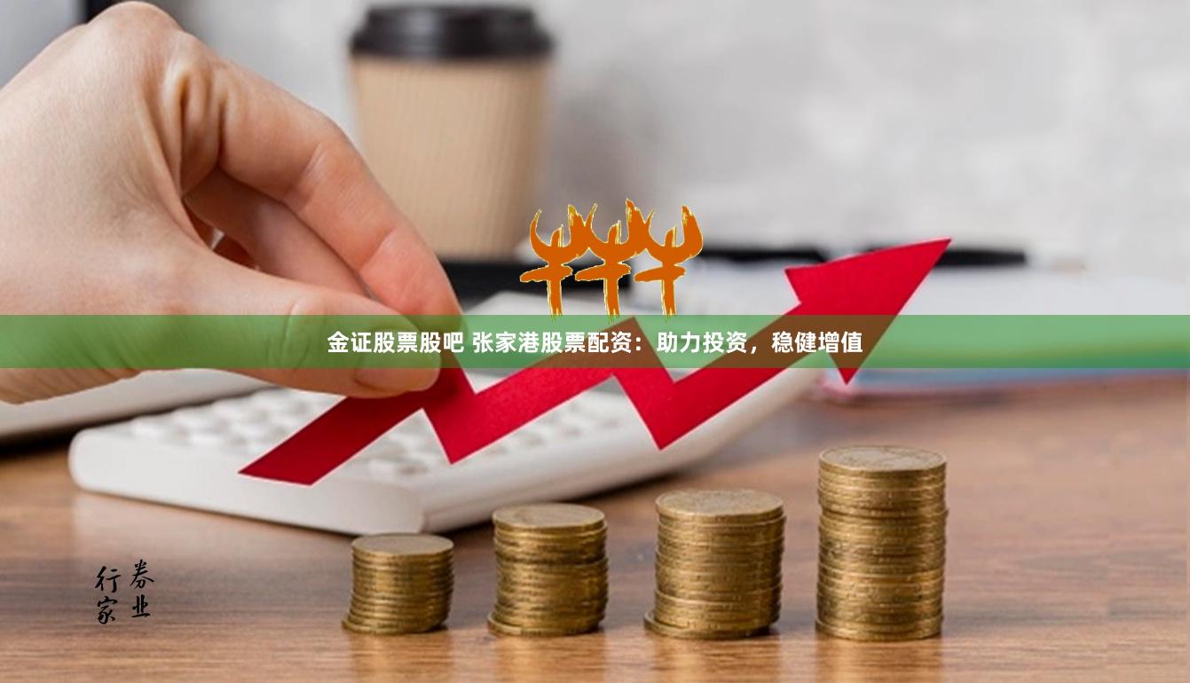 金证股票股吧 张家港股票配资：助力投资，稳健增值
