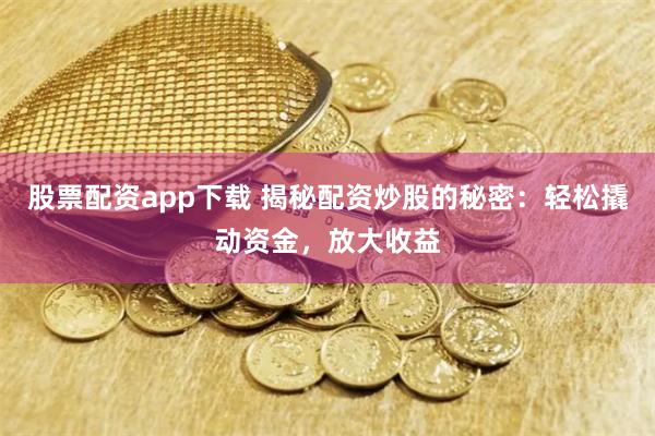 股票配资app下载 揭秘配资炒股的秘密：轻松撬动资金，放大收益