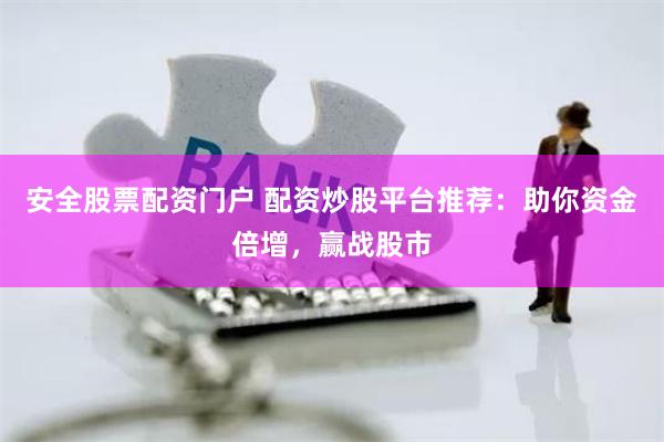 安全股票配资门户 配资炒股平台推荐：助你资金倍增，赢战股市