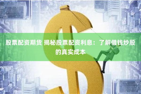 股票配资期货 揭秘股票配资利息：了解借钱炒股的真实成本