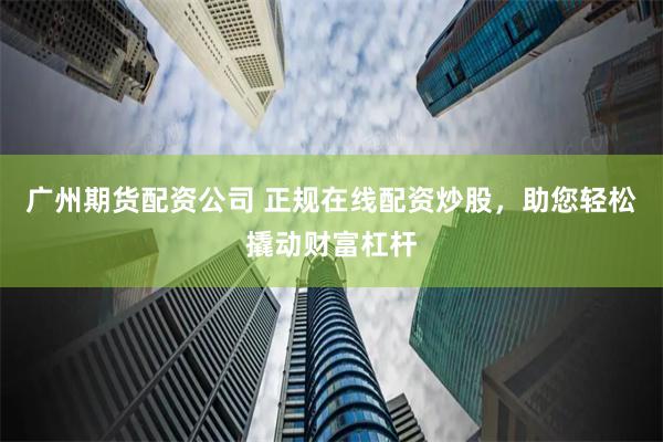 广州期货配资公司 正规在线配资炒股，助您轻松撬动财富杠杆