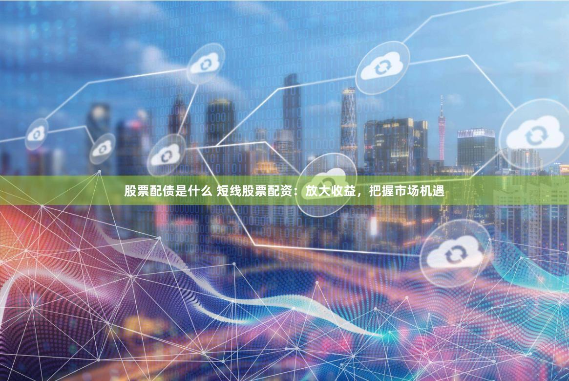 股票配债是什么 短线股票配资：放大收益，把握市场机遇
