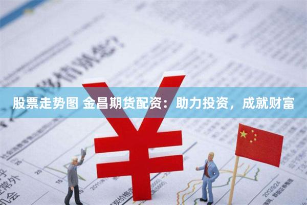 股票走势图 金昌期货配资：助力投资，成就财富
