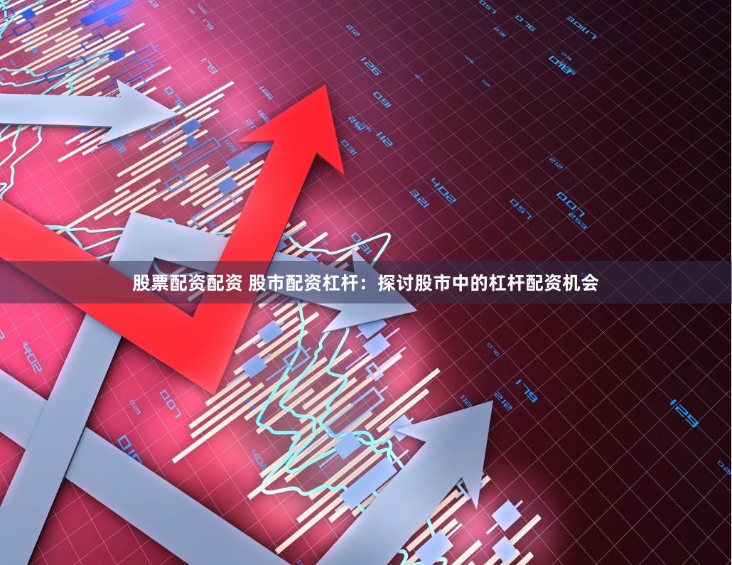 股票配资配资 股市配资杠杆：探讨股市中的杠杆配资机会