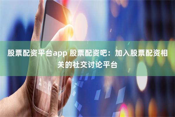 股票配资平台app 股票配资吧：加入股票配资相关的社交讨论平台