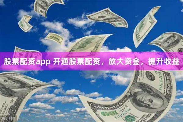 股票配资app 开通股票配资，放大资金，提升收益