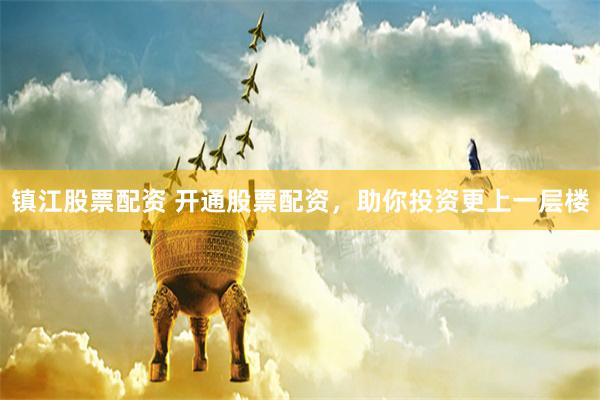 镇江股票配资 开通股票配资，助你投资更上一层楼