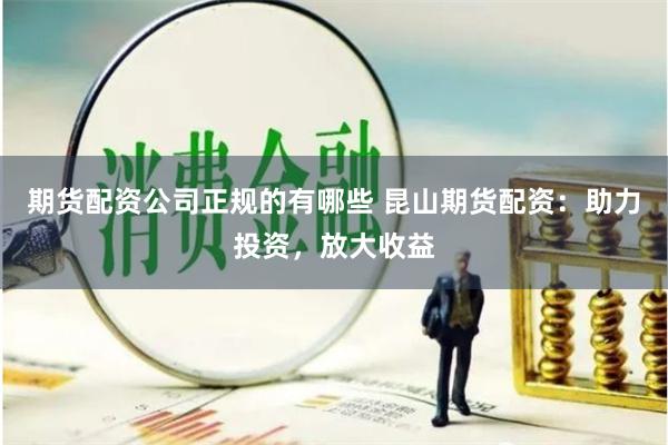 期货配资公司正规的有哪些 昆山期货配资：助力投资，放大收益