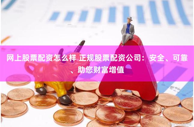 网上股票配资怎么样 正规股票配资公司：安全、可靠、助您财富增值