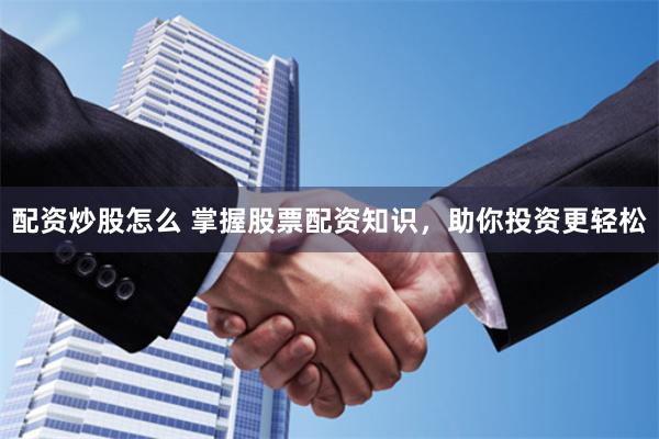配资炒股怎么 掌握股票配资知识，助你投资更轻松