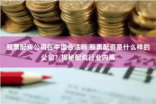 股票配资公司在中国合法吗 股票配资是什么样的公司？揭秘配资行业内幕