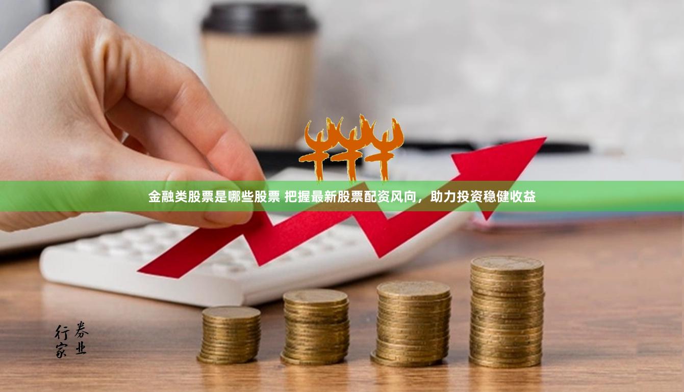 金融类股票是哪些股票 把握最新股票配资风向，助力投资稳健收益
