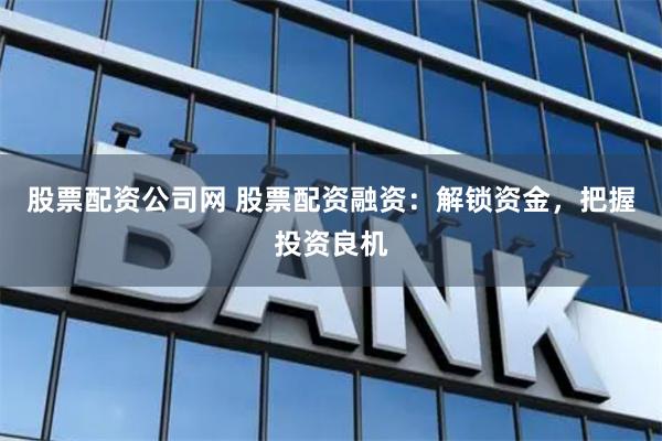 股票配资公司网 股票配资融资：解锁资金，把握投资良机