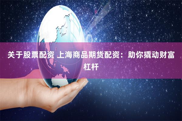 关于股票配资 上海商品期货配资：助你撬动财富杠杆